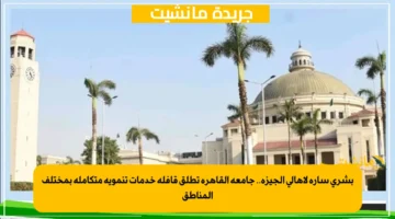 بشرى سارة لأهالي الجيزة.. جامعة القاهرة تطلق قافلة خدمات تنموية متكاملة بمختلف المناطق 1